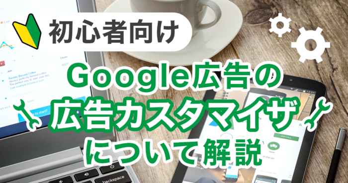 【初心者向け】Google広告の広告カスタマイザについて解説！