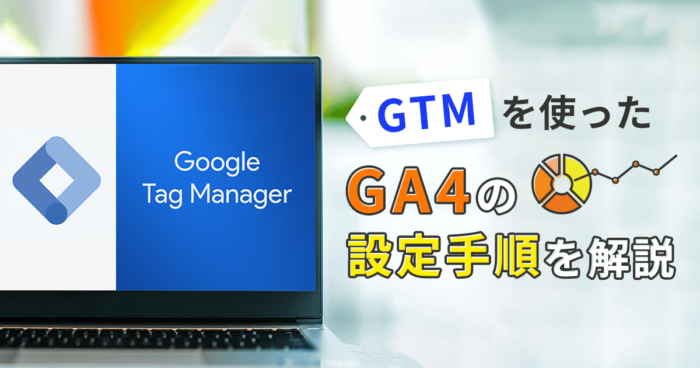 Googleタグマネージャー（GTM）を使ったGA4の設定手順を解説！代表的なカスタムイベントもご紹介