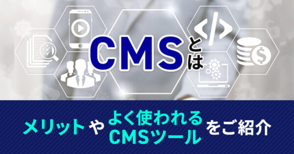 【初心者向け】CMSとは？メリットやよく使われるCMSツールをご紹介